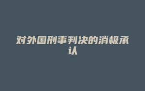 对外国刑事判决的消极承认_允道律所
