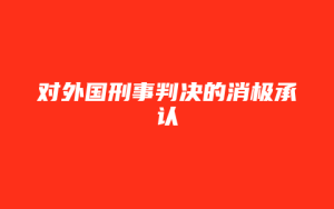 对外国刑事判决的消极承认_允道律所
