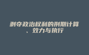 剥夺政治权利的刑期计算、效力与执行_允道律所