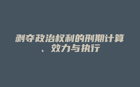 剥夺政治权利的刑期计算、效力与执行