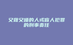 又聋又哑的人或盲人犯罪的刑事责任_允道律所