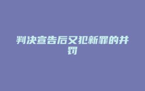 判决宣告后又犯新罪的并罚_允道律所