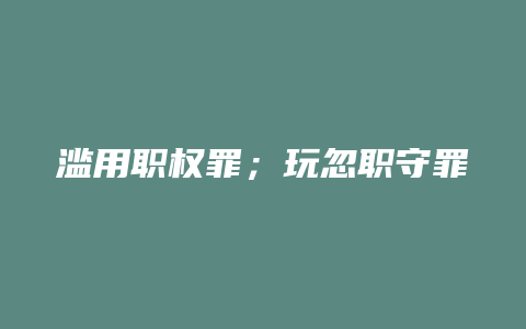 滥用职权罪;玩忽职守罪