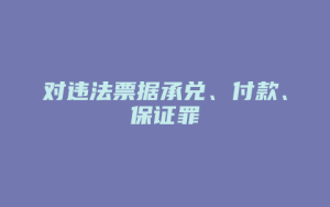 对违法票据承兑、付款、保证罪_允道律所