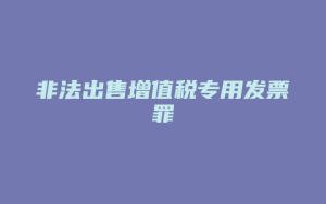 非法出售增值税专用发票罪_允道律所