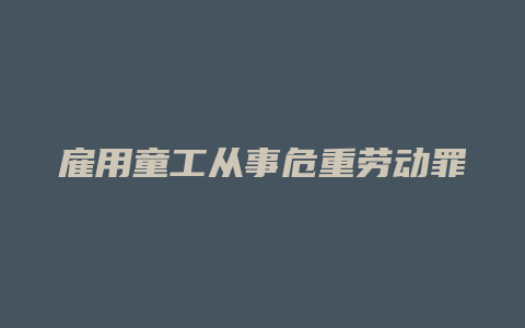 雇用童工从事危重劳动罪