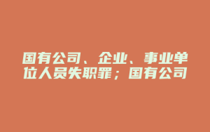 国有公司、企业、事业单位人员失职罪;国有公司、企业、事业单位人员滥用职权罪_允道律所