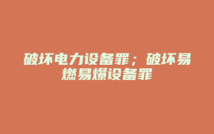 破坏电力设备罪;破坏易燃易爆设备罪_允道律所