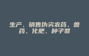生产、销售伪劣农药、兽药、化肥、种子罪_允道律所
