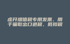 虚开增值税专用发票、用于骗取出口退税、抵扣税款发票罪_允道律所