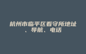 杭州市临平区看守所地址、导航、电话_允道律所