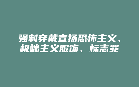 强制穿戴宣扬恐怖主义、极端主义服饰、标志罪_允道律所
