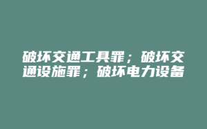 破坏交通工具罪;破坏交通设施罪;破坏电力设备罪;破坏易燃易爆设备罪(结果加重犯)_允道律所