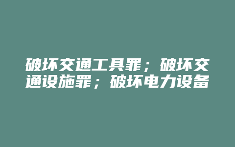 破坏交通工具罪;破坏交通设施罪;破坏电力设备罪;破坏易燃易爆设备罪(结果加重犯)