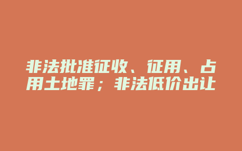 非法批准征收、征用、占用土地罪;非法低价出让国有土地使用权罪