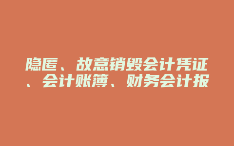 隐匿、故意销毁会计凭证、会计账簿、财务会计报告罪