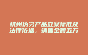 杭州伪劣产品立案标准及法律依据,销售金额五万元以上的如何处理?_允道律所