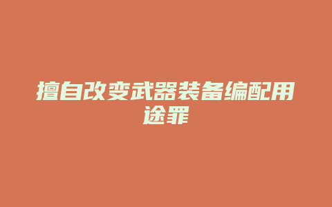 擅自改变武器装备编配用途罪_允道律所