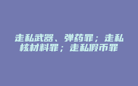 走私武器、弹药罪;走私核材料罪;走私假币罪
