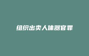 组织出卖人体器官罪_允道律所