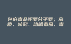 包庇毒品犯罪分子罪;窝藏、转移、隐瞒毒品、毒赃罪_允道律所