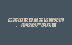 危害国家安全罪适用死刑、没收财产的规定_允道律所