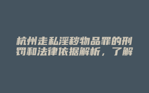 杭州走私淫秽物品罪的刑罚和法律依据解析,了解走私淫秽物品罪的处罚标准_允道律所