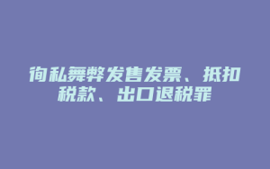 徇私舞弊发售发票、抵扣税款、出口退税罪_允道律所
