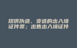 提供伪造、变造的出入境证件罪;出售出入境证件罪_允道律所