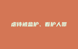 虐待被监护、看护人罪_允道律所
