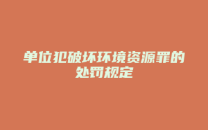 单位犯破坏环境资源罪的处罚规定_允道律所