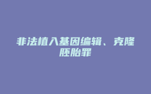 非法植入基因编辑、克隆胚胎罪_允道律所