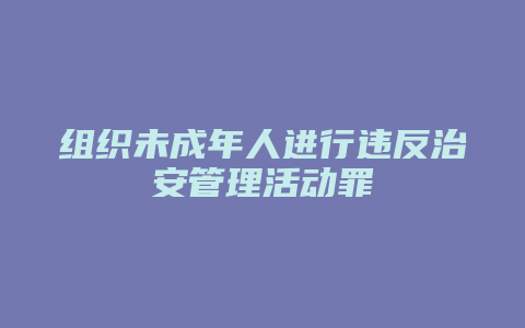 组织未成年人进行违反治安管理活动罪_允道律所