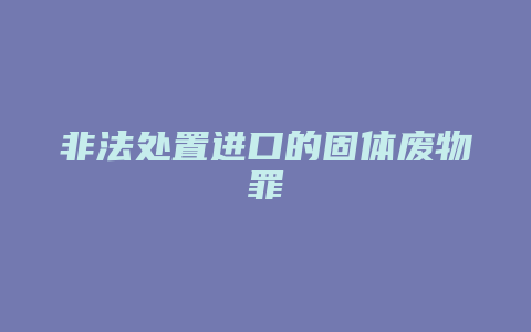 非法处置进口的固体废物罪