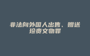 非法向外国人出售、赠送珍贵文物罪_允道律所