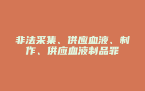 非法采集、供应血液、制作、供应血液制品罪_允道律所