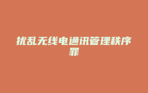 扰乱无线电通讯管理秩序罪_允道律所