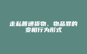 走私普通货物、物品罪的变相行为形式_允道律所