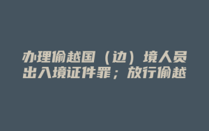 办理偷越国(边)境人员出入境证件罪;放行偷越国(边)境人员罪_允道律所