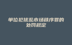 单位犯扰乱市场秩序罪的处罚规定_允道律所