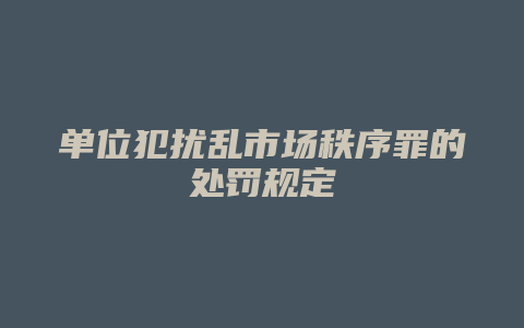 单位犯扰乱市场秩序罪的处罚规定_允道律所