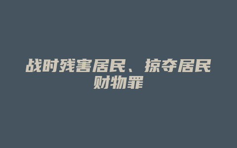 战时残害居民、掠夺居民财物罪_允道律所