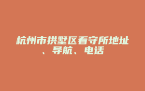 杭州市拱墅区看守所地址、导航、电话_允道律所