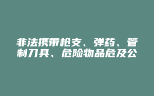 非法携带枪支、弹药、管制刀具、危险物品危及公共安全罪_允道律所
