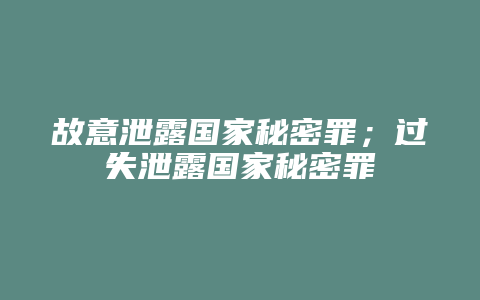 故意泄露国家秘密罪;过失泄露国家秘密罪