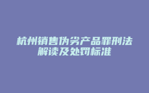 杭州销售伪劣产品罪刑法解读及处罚标准_允道律所