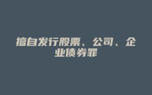 擅自发行股票、公司、企业债券罪_允道律所