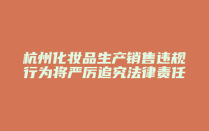 杭州化妆品生产销售违规行为将严厉追究法律责任_允道律所