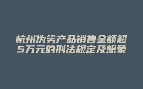杭州伪劣产品销售金额超5万元的刑法规定及想象竞合犯罪解析