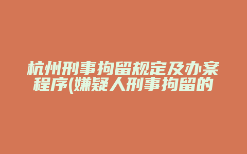 杭州刑事拘留规定及办案程序(嫌疑人刑事拘留的法律依据及注意事项)